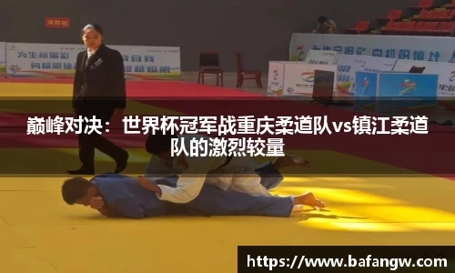 巅峰对决：世界杯冠军战重庆柔道队vs镇江柔道队的激烈较量