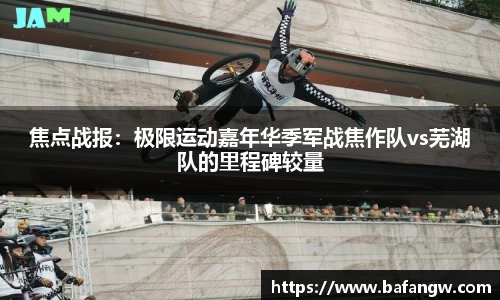焦点战报：极限运动嘉年华季军战焦作队vs芜湖队的里程碑较量
