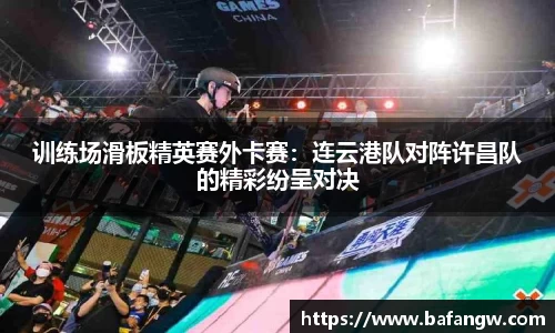 训练场滑板精英赛外卡赛：连云港队对阵许昌队的精彩纷呈对决