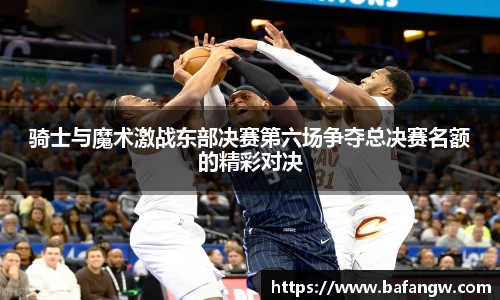 骑士与魔术激战东部决赛第六场争夺总决赛名额的精彩对决
