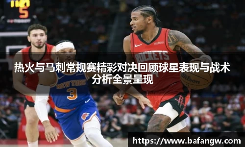 热火与马刺常规赛精彩对决回顾球星表现与战术分析全景呈现